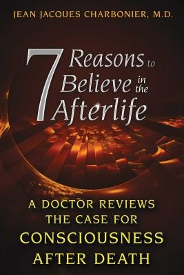 7 Reasons to Believe in the Afterlife: A Doctor Reviews the Case for Consciousness After Death by Charbonier, Jean Jacques