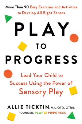 Play to Progress: Lead Your Child to Success Using the Power of Sensory Play by Ticktin, Allie