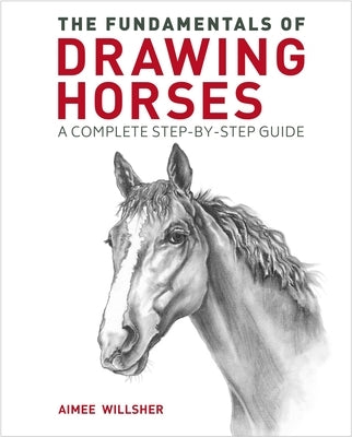 The Fundamentals of Drawing Horses: A Complete Step-By-Step Guide by Willsher, Aimee