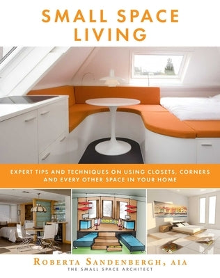 Small Space Living: Expert Tips and Techniques on Using Closets, Corners, and Every Other Space in Your Home by Sandenbergh, Roberta