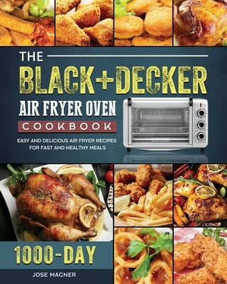 The BLACK+DECKER Air Fryer Oven Cookbook: 1000-Day Easy And Delicious Air Fryer Recipes For Fast And Healthy Meals by Magner, Jose