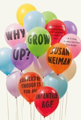 Why Grow Up?: Subversive Thoughts for an Infantile Age by Neiman, Susan