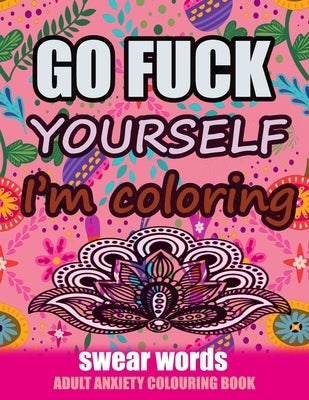 Go Fuck Yourself I'm Coloring: Swear Words Adult Anxiety Colouring Book: It's Time to chill the Fuck out - Adult Colouring book to help you Relieve y by Coloring, Relaxing