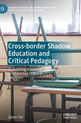 Cross-Border Shadow Education and Critical Pedagogy: Questioning Neoliberal and Parochial Orders in Singapore by Toh, Glenn