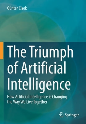 The Triumph of Artificial Intelligence: How Artificial Intelligence Is Changing the Way We Live Together by Cisek, G&#252;nter