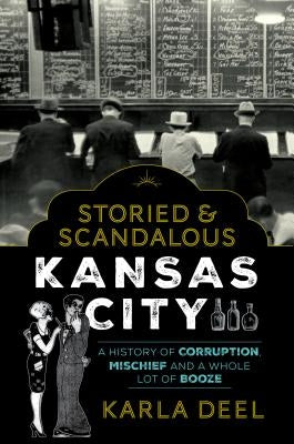 Storied & Scandalous Kansas City: A History of Corruption, Mischief and a Whole Lot of Booze by Deel, Karla