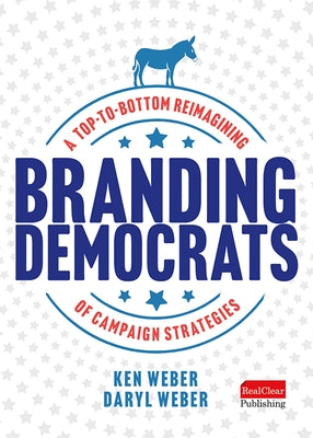 Branding Democrats: A Top-To-Bottom Reimagining of Campaign Strategies by Weber, Ken