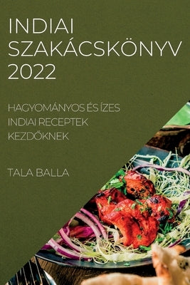 Indiai Szakácskönyv 2022: Hagyományos És Ízes Indiai Receptek Kezd&#336;knek by Balla, Tala