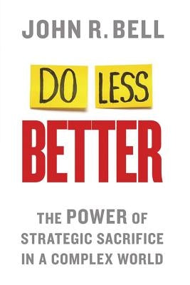 Do Less Better: The Power of Strategic Sacrifice in a Complex World by Bell, J.