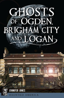 Ghosts of Ogden, Brigham City and Logan by Jones, Jennifer
