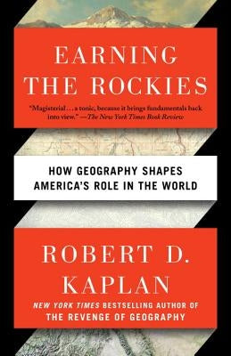 Earning the Rockies: How Geography Shapes America's Role in the World by Kaplan, Robert D.