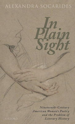 In Plain Sight: Nineteenth-Century American Women's Poetry and the Problem of Literary History by Socarides, Alexandra