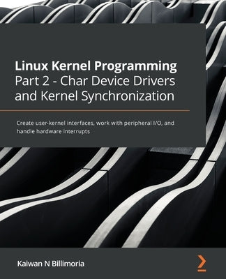 Linux Kernel Programming Part 2 - Char Device Drivers and Kernel Synchronization: Create user-kernel interfaces, work with peripheral I/O, and handle by Billimoria, Kaiwan N.