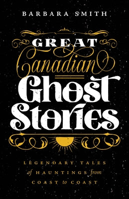 Great Canadian Ghost Stories: Legendary Tales of Hauntings from Coast to Coast by Smith, Barbara