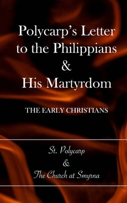Polycarp's Letter to the Philippians & His Martyrdom: The Early Christians by Smyrna, Church at
