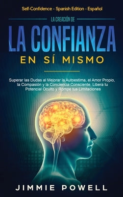 La Creación de la Confianza en Sí Mismo: Superar las Dudas al Mejorar la Autoestima, el Amor Propio, la Compasión y la Conciencia Consciente. Libera t by Powell, Jimmie