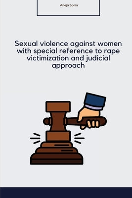 Sexual violence against women with special reference to rape victimization and judicial approach in India by Sonia, Aneja