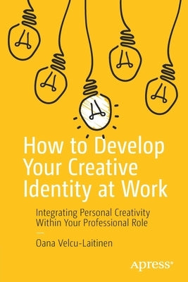 How to Develop Your Creative Identity at Work: Integrating Personal Creativity Within Your Professional Role by Velcu-Laitinen, Oana