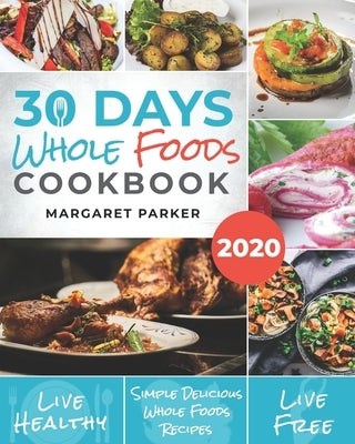 30 Days Whole Foods Cookbook: Delicious, Simple and Quick Whole Food Recipes Lose Weight, Gain Energy and Revitalize Yourself In 30 Days! by Parker, Margaret