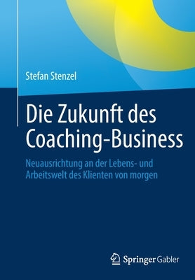 Die Zukunft Des Coaching-Business: Neuausrichtung an Der Lebens- Und Arbeitswelt Des Klienten Von Morgen by Stenzel, Stefan