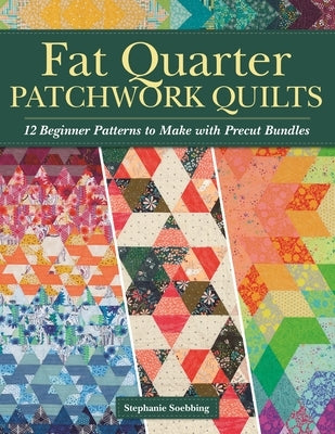 Fat Quarter Patchwork Quilts: 12 Beginner Patterns to Make with Precut Bundles by Soebbing, Stephanie