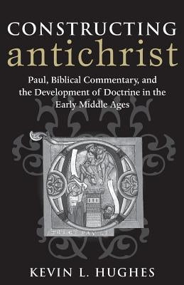 Constructing Antichrist: Paul, Biblical Commentary, and the Development of Doctrine in the Early Middle Ages by Kevin, Hughes
