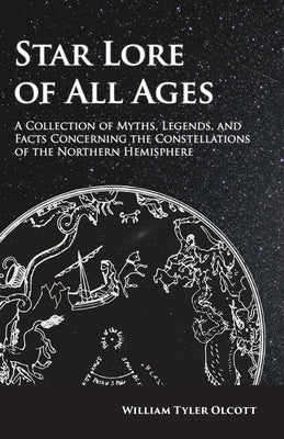 Star Lore of All Ages;A Collection of Myths, Legends, and Facts Concerning the Constellations of the Northern Hemisphere by Olcott, William Tyler