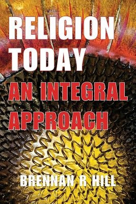 Religion Today: An Integral Approach by Hill, Brennan R.