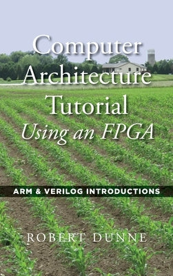 Computer Architecture Tutorial Using an FPGA: ARM & Verilog Introductions by Dunne, Robert