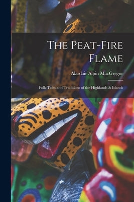 The Peat-fire Flame: Folk-tales and Traditions of the Highlands & Islands by MacGregor, Alasdair Alpin 1899-1970