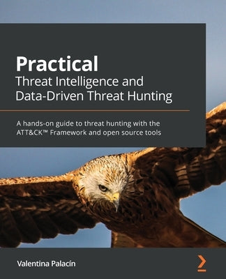 Practical Threat Intelligence and Data-Driven Threat Hunting: A hands-on guide to threat hunting with the ATT&CK(TM) Framework and open source tools by Costa-Gazc&#243;n, Valentina