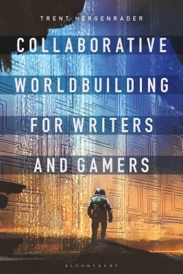 Collaborative Worldbuilding for Writers and Gamers by Hergenrader, Trent