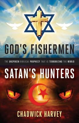 God's Fishermen, Satan's Hunters: The Unspoken Biblical Prophecy that Is Terrorizing the World by Harvey, Chadwick