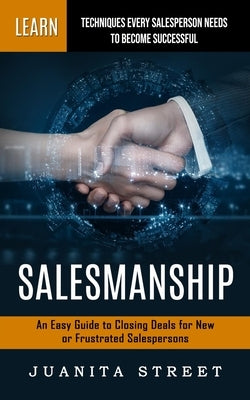 Salesmanship: Learn Techniques Every Salesperson Needs to Become Successful (An Easy Guide to Closing Deals for New or Frustrated Sa by Street, Juanita