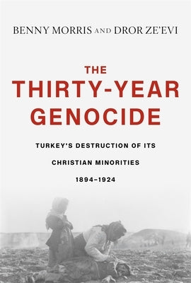 The Thirty-Year Genocide: Turkey's Destruction of Its Christian Minorities, 1894-1924 by Morris, Benny