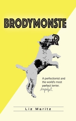 BrodyMonster: A Perfectionist and the World's Most Imperfect Terrier by Maritz, Liz