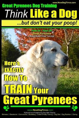 Great Pyrenees Dog Training - Think Like a Dog - But Don't Eat Your Poop!: 'Paws On Paws Off' - Great Pyrenees - Breed Expert Dog Training by Pearce, Paul Allen