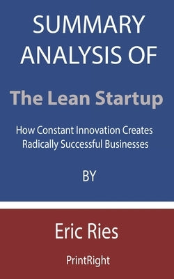 Summary Analysis Of The Lean Startup: How Constant Innovation Creates Radically Successful Businesses By Eric Ries by Printright