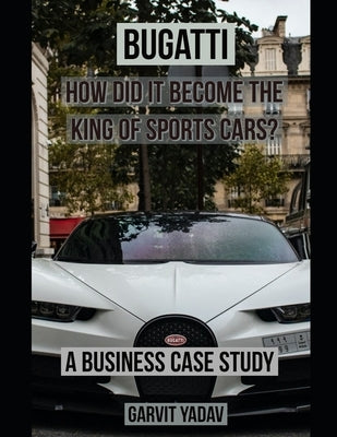 Bugatti: How did it become the King of Sports Cars?: A Business Case Study by Yadav, Garvit