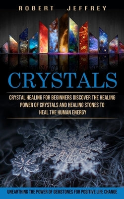 Crystals: Crystal Healing for Beginners Discover the Healing Power of Crystals and Healing Stones to Heal the Human Energy (Unea by Jeffrey, Robert