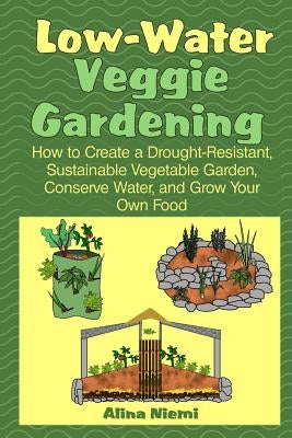 Low Water Veggie Gardening: How to Create a Drought-Resistant, Sustainable Vegetable Garden, Conserve Water, and Grow Your Own Food by Niemi, Alina