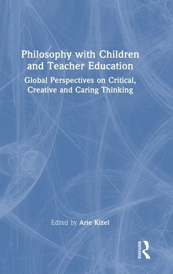 Philosophy with Children and Teacher Education: Global Perspectives on Critical, Creative and Caring Thinking by Kizel, Arie