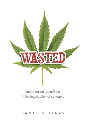 Wasted: How a Nation Lost Millions in the Legalization of Cannabis by Sellars, James