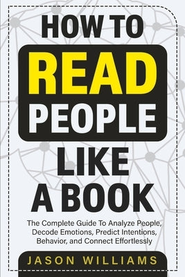 How To Read People Like A Book: The Complete Guide To Analyze People, Decode Emotions, Predict Intentions, Behavior, and Connect Effortlessly: The Com by Williams, Jason