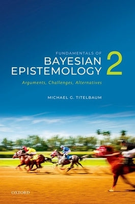 Fundamentals of Bayesian Epistemology 2: Arguments, Challenges, Alternatives by Titelbaum, Michael G.