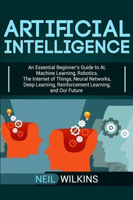 Artificial Intelligence: An Essential Beginner's Guide to AI, Machine Learning, Robotics, The Internet of Things, Neural Networks, Deep Learnin by Wilkins, Neil