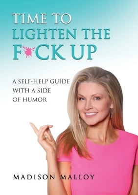 Time to Lighten the F*ck Up: A Self-Help Guide With A Side Of Humor by Malloy, Madison