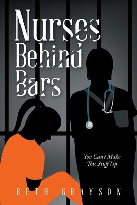 Nurses Behind Bars: You Can't Make This Stuff Up by Grayson, Beth