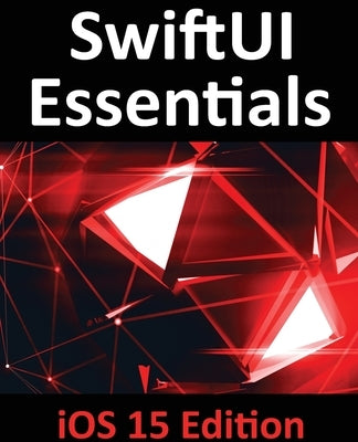 SwiftUI Essentials - iOS 15 Edition: Learn to Develop IOS Apps Using SwiftUI, Swift 5.5 and Xcode 13 by Smyth