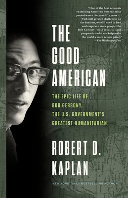 The Good American: The Epic Life of Bob Gersony, the U.S. Government's Greatest Humanitarian by Kaplan, Robert D.